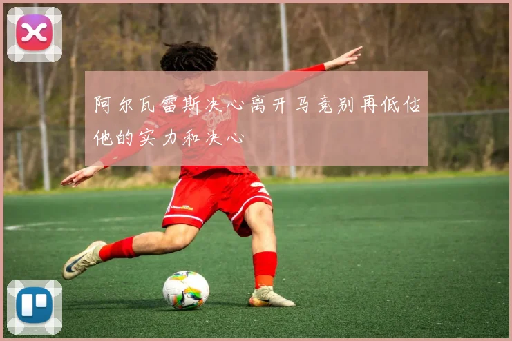 阿尔瓦雷斯决心离开马竞别再低估他的实力和决心
