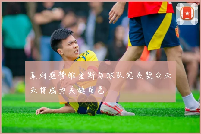 莱利盛赞维金斯与球队完美契合未来将成为关键角色