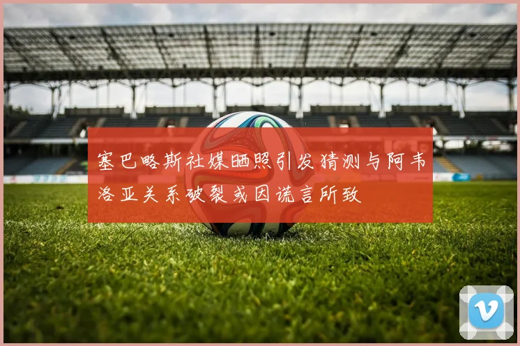 塞巴略斯社媒晒照引发猜测与阿韦洛亚关系破裂或因谎言所致
