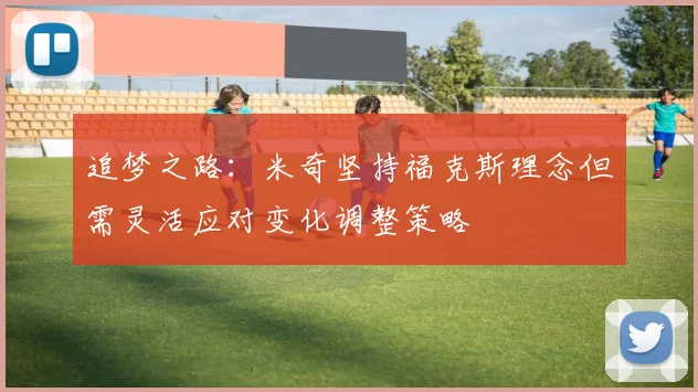 追梦之路：米奇坚持福克斯理念但需灵活应对变化调整策略