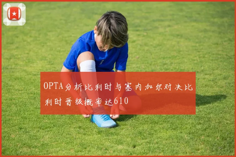 OPTA分析比利时与塞内加尔对决比利时晋级概率达610