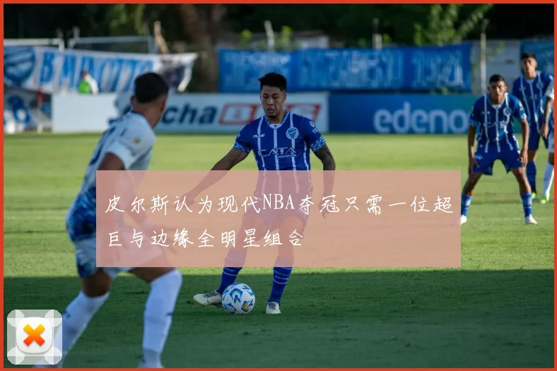 皮尔斯认为现代NBA夺冠只需一位超巨与边缘全明星组合