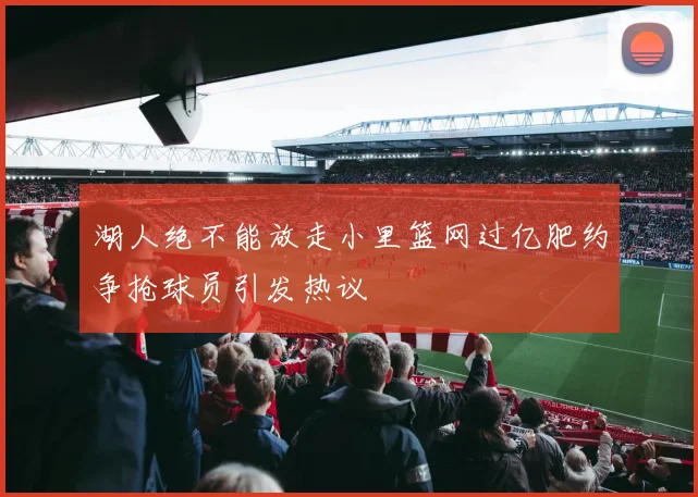 湖人绝不能放走小里篮网过亿肥约争抢球员引发热议