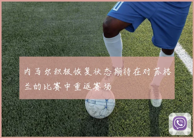 内马尔积极恢复状态期待在对苏格兰的比赛中重返赛场