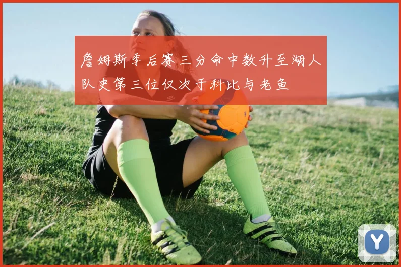 詹姆斯季后赛三分命中数升至湖人队史第三位仅次于科比与老鱼