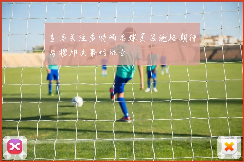 皇马关注多特两名球员吕迪格期待与穆帅共事的机会