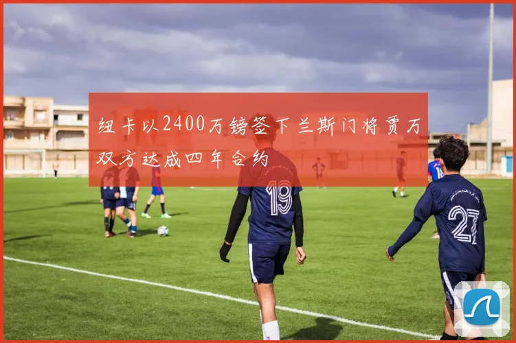 纽卡以2400万镑签下兰斯门将贾万双方达成四年合约