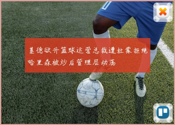 基德欲升篮球运营总裁遭杜蒙拒绝哈里森被炒后管理层动荡