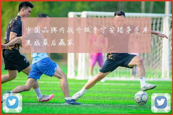 中国品牌内战升级李宁安踏争夺库里成最后赢家