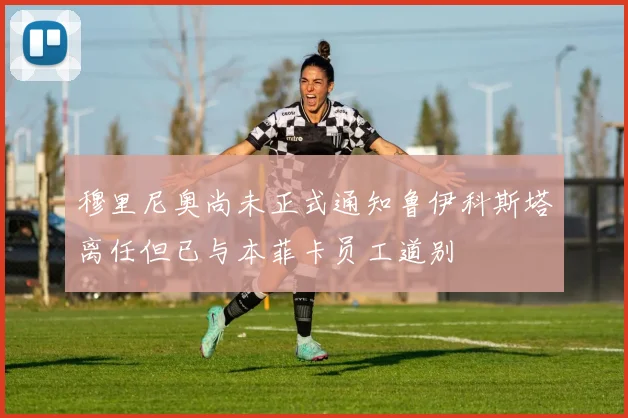 穆里尼奥尚未正式通知鲁伊科斯塔离任但已与本菲卡员工道别