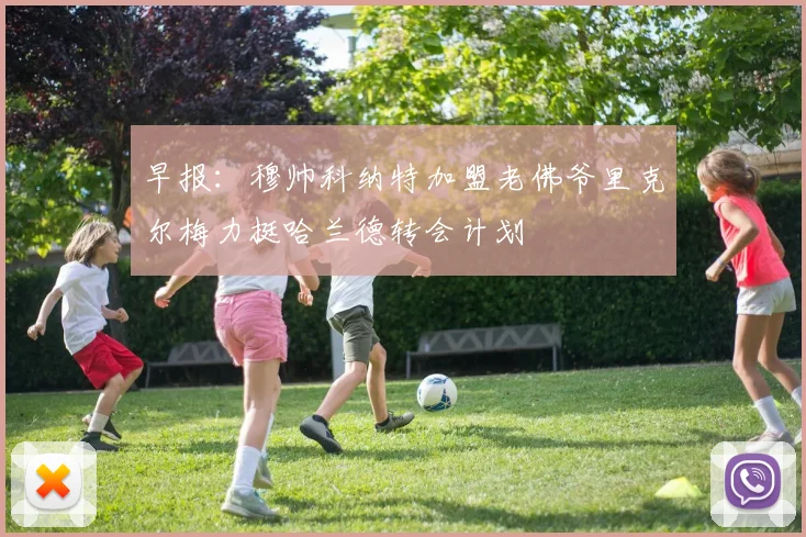 早报：穆帅科纳特加盟老佛爷里克尔梅力挺哈兰德转会计划