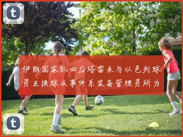 伊朗国家队回应塔雷米与以色列球员互换球衣事件系装备管理员所为