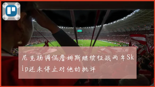 尼克杨调侃詹姆斯继续征战两年Skip还未停止对他的批评