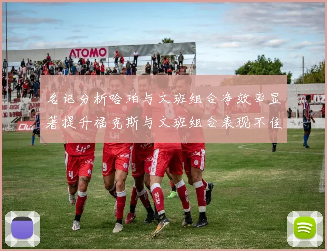 名记分析哈珀与文班组合净效率显著提升福克斯与文班组合表现不佳差距明显