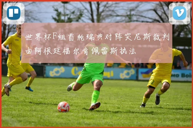 世界杯F组首轮瑞典对阵突尼斯裁判由阿根廷福尔肯佩雷斯执法