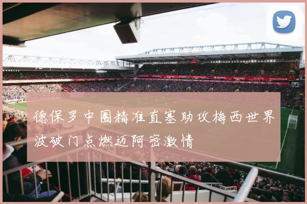 德保罗中圈精准直塞助攻梅西世界波破门点燃迈阿密激情