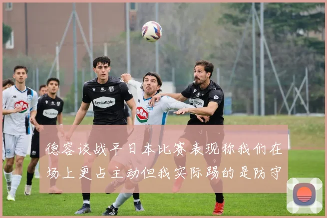 德容谈战平日本比赛表现称我们在场上更占主动但我实际踢的是防守位置