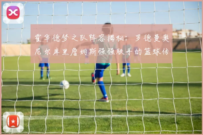 霍华德梦之队阵容揭秘：罗德曼奥尼尔库里詹姆斯强强联手的篮球传奇