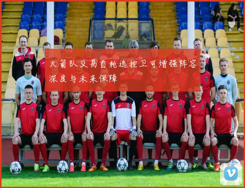 火箭队交易首轮选控卫可增强阵容深度与未来保障