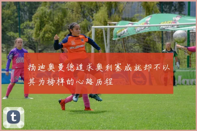 扬迪奥曼德追求奥利塞成就却不以其为榜样的心路历程