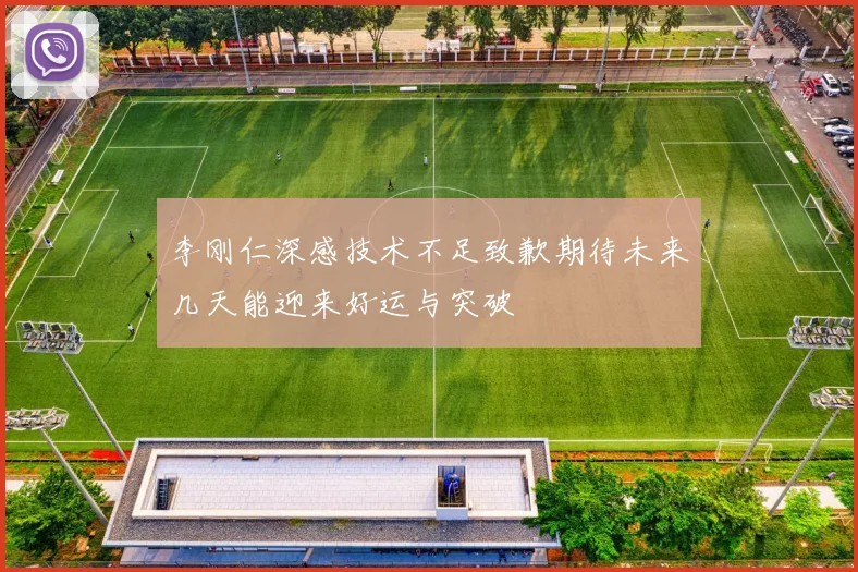 李刚仁深感技术不足致歉期待未来几天能迎来好运与突破