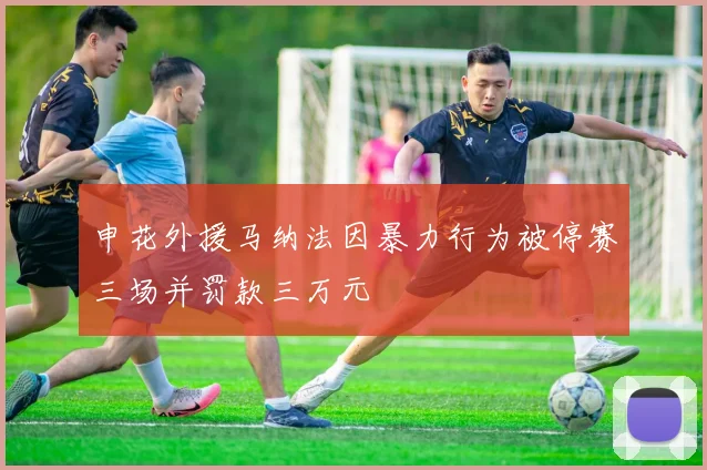 申花外援马纳法因暴力行为被停赛三场并罚款三万元