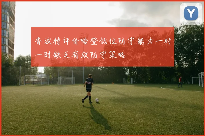 香波特评价哈登低位防守能力一对一时缺乏有效防守策略
