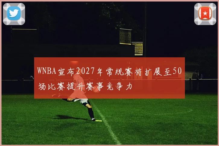 WNBA宣布2027年常规赛将扩展至50场比赛提升赛事竞争力