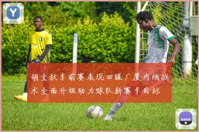 胡金秋季前赛表现回暖广厦内线战术全面升级助力球队新赛季目标