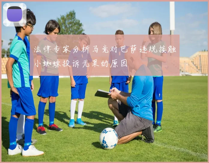 法律专家分析马竞对巴萨违规接触小蜘蛛投诉无果的原因