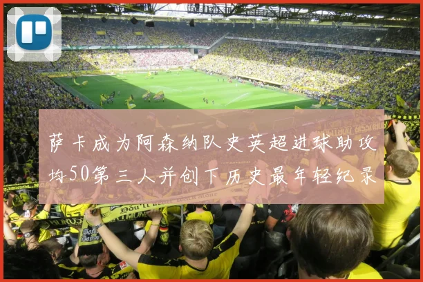 萨卡成为阿森纳队史英超进球助攻均50第三人并创下历史最年轻纪录