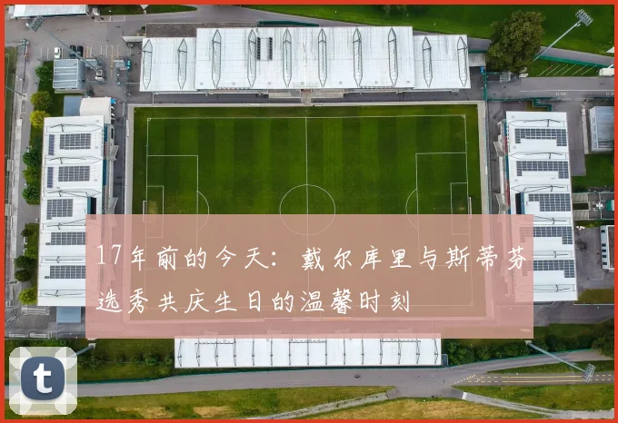 17年前的今天：戴尔库里与斯蒂芬选秀共庆生日的温馨时刻