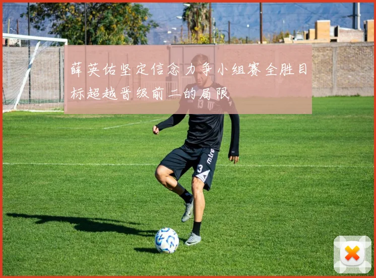 薛英佑坚定信念力争小组赛全胜目标超越晋级前二的局限