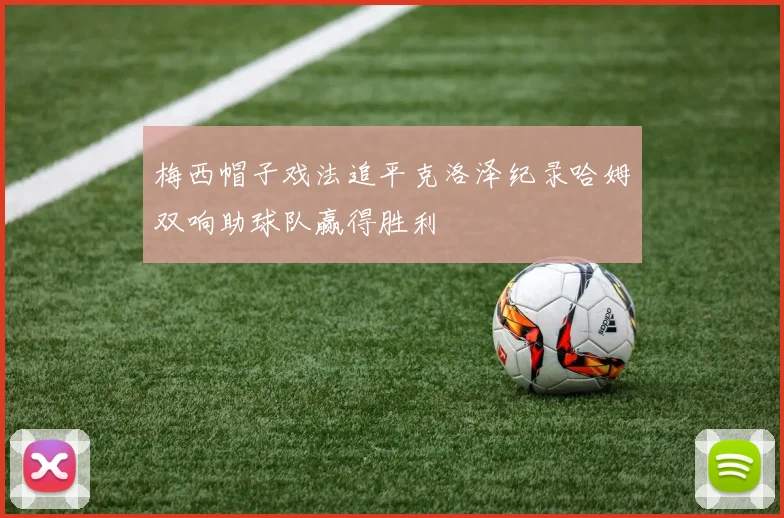 梅西帽子戏法追平克洛泽纪录哈姆双响助球队赢得胜利